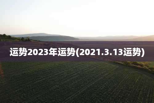 运势2023年运势(2021.3.13运势)