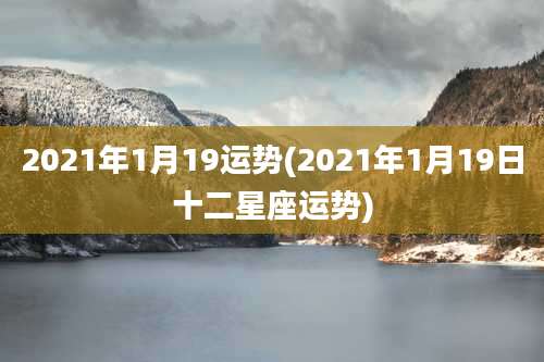 2021年1月19运势(2021年1月19日十二星座运势)