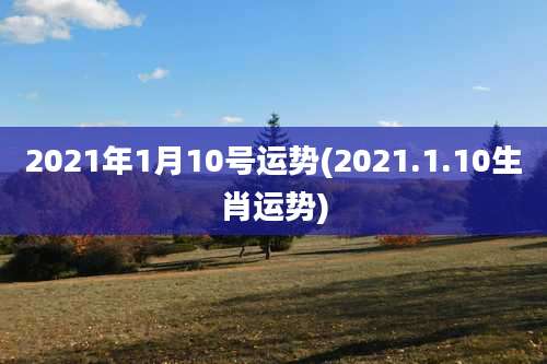 2021年1月10号运势(2021.1.10生肖运势)