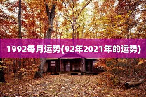 1992每月运势(92年2021年的运势)
