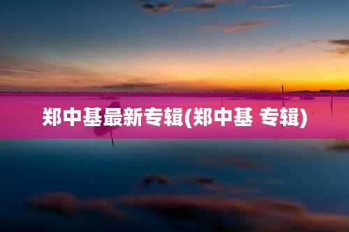 郑中基最新专辑(郑中基 专辑)