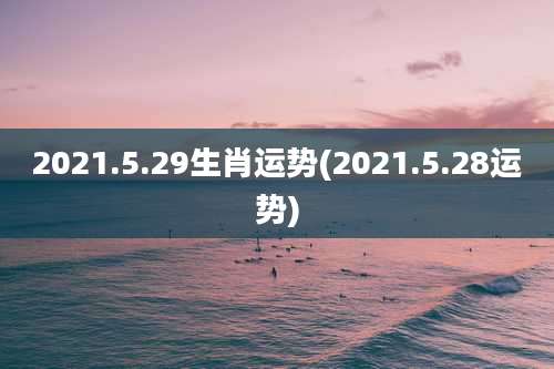 2021.5.29生肖运势(2021.5.28运势)