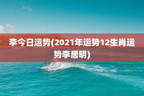 李今日运势(2021年运势12生肖运势李居明)