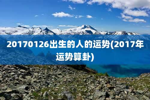 20170126出生的人的运势(2017年运势算卦)