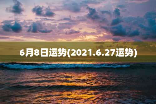 6月8日运势(2021.6.27运势)