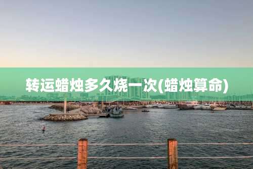 转运蜡烛多久烧一次(蜡烛算命)