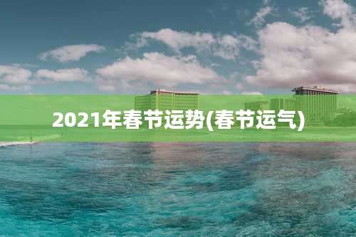 2021年春节运势(春节运气)