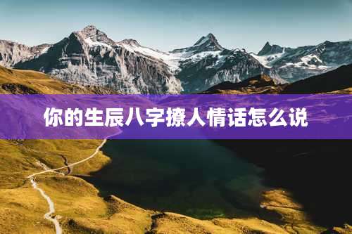 你的生辰八字撩人情话怎么说