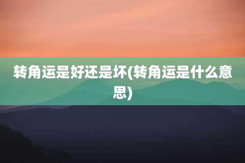 转角运是好还是坏(转角运是什么意思)