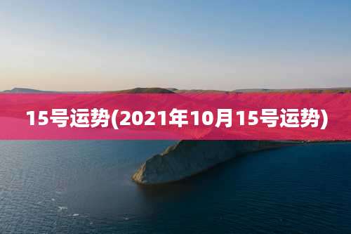 15号运势(2021年10月15号运势)