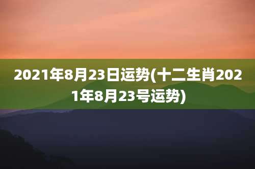 2021年8月23日运势(十二生肖2021年8月23号运势)