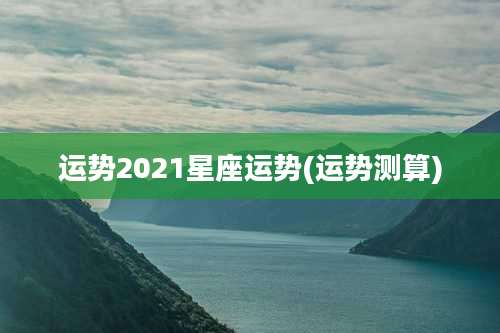 运势2021星座运势(运势测算)