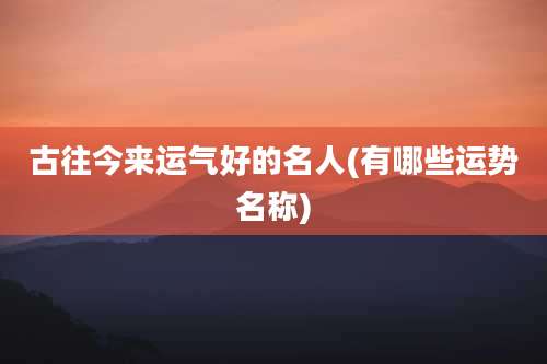 古往今来运气好的名人(有哪些运势名称)