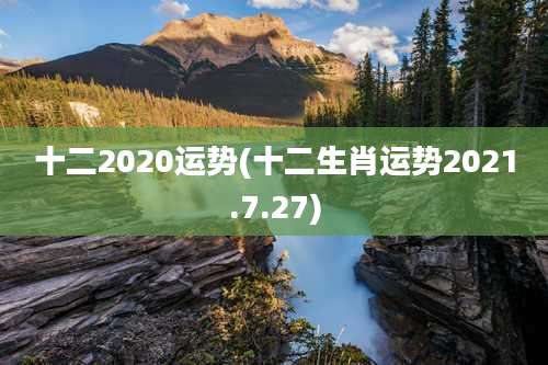十二2020运势(十二生肖运势2021.7.27)