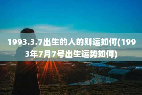 1993.3.7出生的人的则运如何(1993年7月7号出生运势如何)