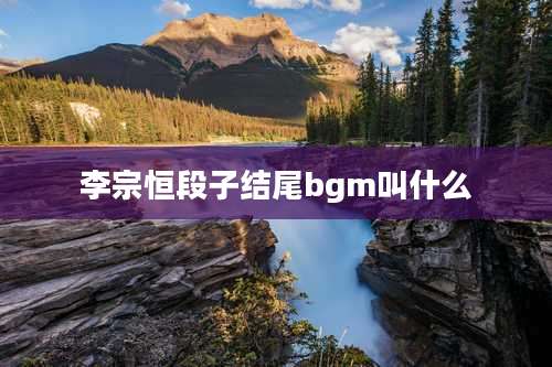 李宗恒段子结尾bgm叫什么