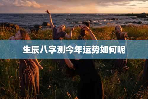 生辰八字测今年运势如何呢