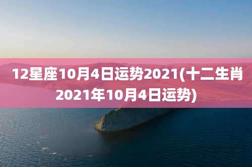 12星座10月4日运势2021(十二生肖2021年10月4日运势)