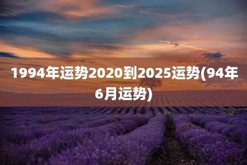 1994年运势2020到2025运势(94年6月运势)