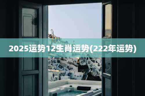 2025运势12生肖运势(222年运势)