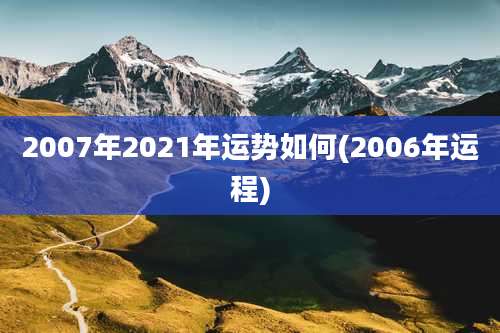 2007年2021年运势如何(2006年运程)