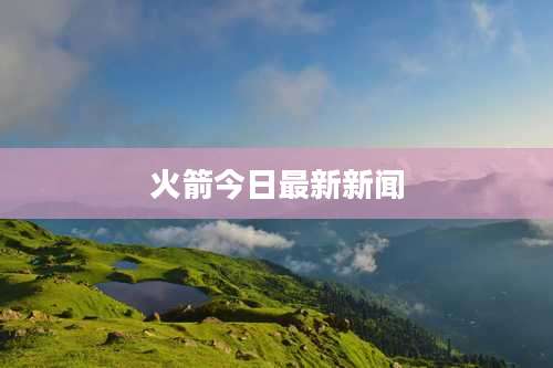 火箭今日最新新闻