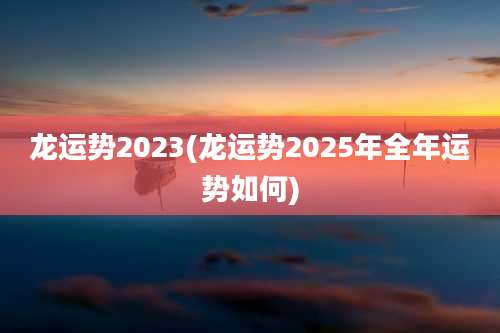 龙运势2023(龙运势2025年全年运势如何)