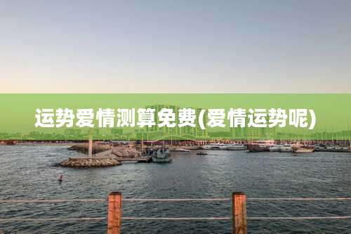 运势爱情测算免费(爱情运势呢)