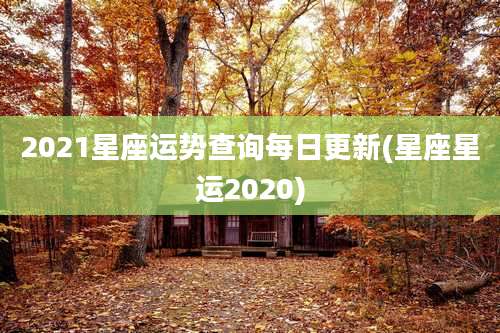 2021星座运势查询每日更新(星座星运2020)
