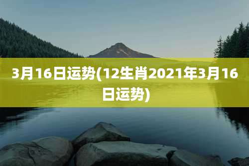 3月16日运势(12生肖2021年3月16日运势)