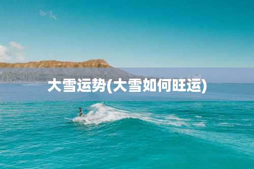 大雪运势(大雪如何旺运)