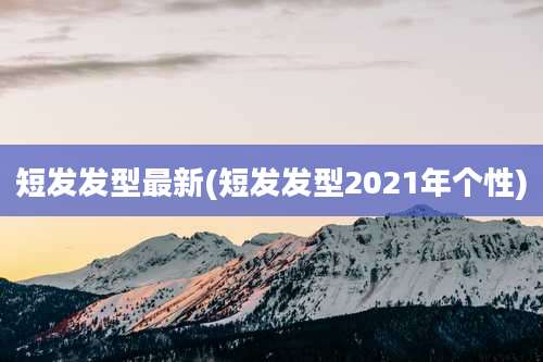 短发发型最新(短发发型2021年个性)