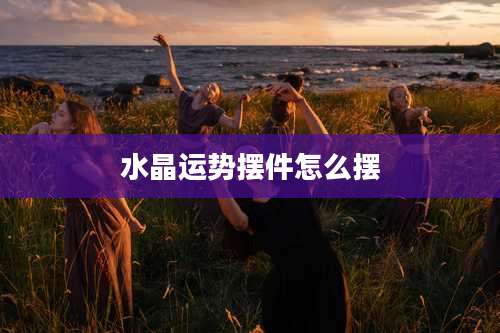 水晶运势摆件怎么摆