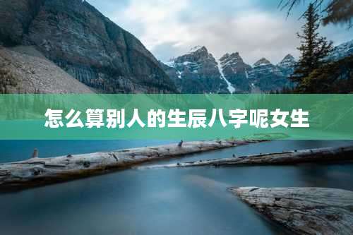 怎么算别人的生辰八字呢女生