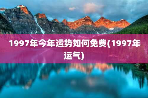 1997年今年运势如何免费(1997年运气)
