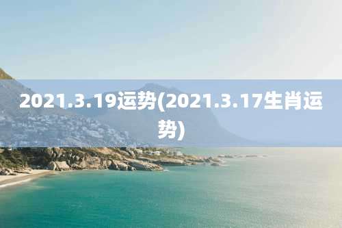 2021.3.19运势(2021.3.17生肖运势)