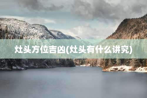 灶头方位吉凶(灶头有什么讲究)