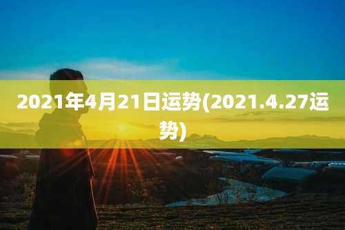 2021年4月21日运势(2021.4.27运势)