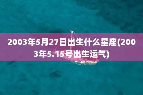 2003年5月27日出生什么星座(2003年5.15号出生运气)