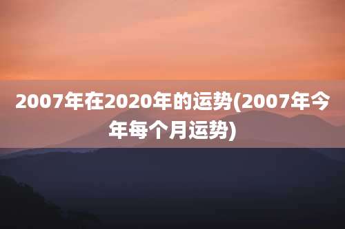 2007年在2020年的运势(2007年今年每个月运势)