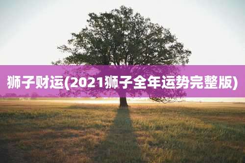 狮子财运(2021狮子全年运势完整版)