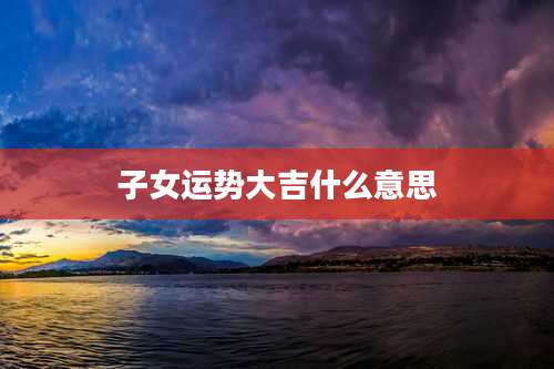 子女运势大吉什么意思