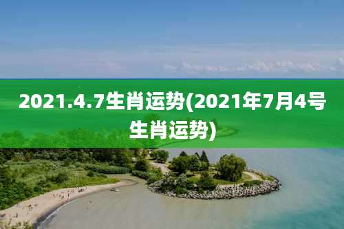 2021.4.7生肖运势(2021年7月4号生肖运势)