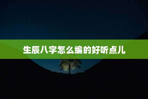 生辰八字怎么编的好听点儿
