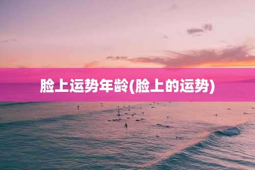 脸上运势年龄(脸上的运势)