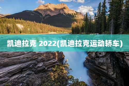 凯迪拉克 2022(凯迪拉克运动轿车)