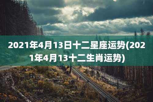2021年4月13日十二星座运势(2021年4月13十二生肖运势)