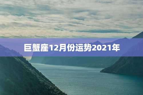 巨蟹座12月份运势2021年