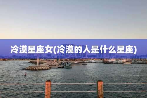 冷漠星座女(冷漠的人是什么星座)