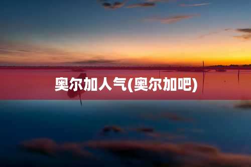 奥尔加人气(奥尔加吧)